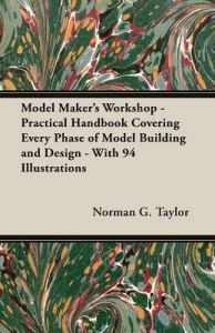 Model Maker's Workshop - Practical Handbook Covering Every Phase of Model Building and Design - With 94 Illustrations: Book by Norman G. Taylor Model Maker's Workshop - Practical Handbook Covering Every Phase of Model Building and Design - With 94 Illustrations: Book by Norman G. Taylor