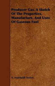 Producer Gas. A Sketch Of The Properties, Manufacture, And Uses Of Gaseous Fuel: Book by A. Humboldt Sexton