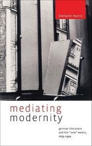 Mediating Modernity: German Literature and the New Media, 1895-1930: Book by Stefanie Harris