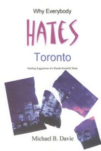 Why Everybody Hates Toronto: Startling Suggestions of a Pseudo-Scientific Study: Book by Michael B. Davie