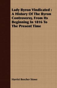 Lady Byron Vindicated: A History Of The Byron Controversy, From Its Beginning In 1816 To The Present Time: Book by Harriet Beecher Stowe Lady Byron Vindicated: A History Of The Byron Controversy, From Its Beginning In 1816 To The Present Time: Book by Harriet Beecher Stowe