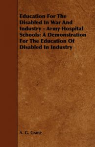 Education For The Disabled In War And Industry - Army Hospital Schools: A Demonstration For The Education Of Disabled In Industry: Book by A. G. Crane