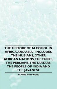 The History of Alcohol in Africa and Asia - Includes the Nubians, Other African Nations, the Turks, the Persians, the Tartars, the People of India and the Javanese: Book by Samuel Morewood
