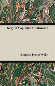 Decay of Capitalist Civilization: Book by Beatrice Potter Webb Decay of Capitalist Civilization: Book by Beatrice Potter Webb