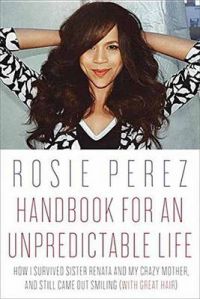 Handbook for an Unpredictable Life: How I Survived Sister Renata and My Crazy Mother, and Still Came Out Smiling (with Great Hair): Book by Rosie Perez Handbook for an Unpredictable Life: How I Survived Sister Renata and My Crazy Mother, and Still Came Out Smiling (with Great Hair): Book by Rosie Perez