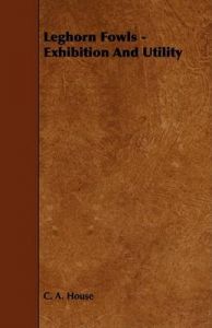 Leghorn Fowls - Exhibition And Utility: Book by C. A. House Leghorn Fowls - Exhibition And Utility: Book by C. A. House