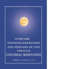 OVERCOME TENSIONS, PRESSURES & STRESSES OF LIFE THROUGH UNIVERSAL MEDITATION: Book by M. MOHAN SUNDAR OVERCOME TENSIONS, PRESSURES & STRESSES OF LIFE THROUGH UNIVERSAL MEDITATION: Book by M. MOHAN SUNDAR