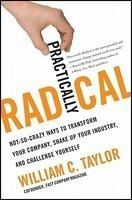 Practically Radical: Not-So-Crazy Ways to Transform Your Company, Shake Up Your Industry, and Challenge Yourself: Book by William C Taylor