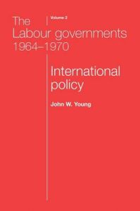 The Labour Governments 1964-1970: v. 2: International Policy: Book by John W. Young (Chair of International History, University of Nottingham)