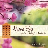 Mason Bees for the Backyard Gardener: Book by Sherian A. Wright