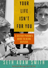Your Life Isnt for You: A Selfish Person's Guide to Being Selfless: Book by Seth Adam Smith Your Life Isnt for You: A Selfish Person's Guide to Being Selfless: Book by Seth Adam Smith