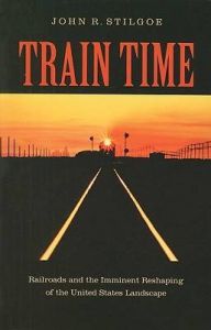 Train Time: Railroads and the Imminent Reshaping of the United States Landscape: Book by John R. Stilgoe