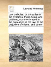 Law Quibbles: Or, a Treatise of the Evasions, Tricks, Turns, and Quibbles, Commonly Used in the Profession of the Law, to the Prejudice of Clients, and Others: Book by Multiple Contributors