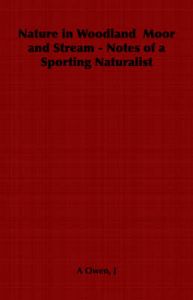 Nature in Woodland Moor and Stream - Notes of a Sporting Naturalist: Book by J, A Owen Nature in Woodland Moor and Stream - Notes of a Sporting Naturalist: Book by J, A Owen