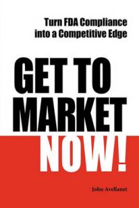Get to Market Now! Turn FDA Compliance into a Competitive Edge in the Era of Personalized Medicine: Book by John Avellanet Get to Market Now! Turn FDA Compliance into a Competitive Edge in the Era of Personalized Medicine: Book by John Avellanet