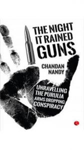 The Night It Rained Guns: The Purulia Arms Drop Case: Book by Chandan Nandy The Night It Rained Guns: The Purulia Arms Drop Case: Book by Chandan Nandy