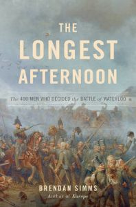 The Longest Afternoon: The 400 Men Who Decided the Battle of Waterloo: Book by Professor Brendan Simms (University of Cambridge) The Longest Afternoon: The 400 Men Who Decided the Battle of Waterloo: Book by Professor Brendan Simms (University of Cambridge)