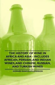 The History of Wine in Africa and Asia - Includes African, Persian, and Indian Wines, and Chinese, Russian, and Turkish Wines: Book by Edward Randolph Emerson
