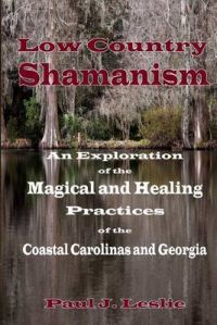 Low Country Shamanism: An Exploration of the Magical and Healing Practices of the Coastal Carolinas and Georgia: Book by Paul J Leslie