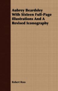Aubrey Beardsley With Sixteen Full-Page Illustrations And A Revised Iconography: Book by Robert Ross Aubrey Beardsley With Sixteen Full-Page Illustrations And A Revised Iconography: Book by Robert Ross