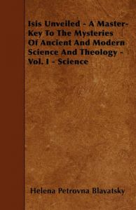 Isis Unveiled - A Master-Key To The Mysteries Of Ancient And Modern Science And Theology - Vol. I - Science: Book by Helena Petrovna Blavatsky