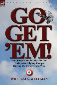 Go, Get 'Em! An American Aviator in the Lafayette Flying Corps During the First World War: Book by William A Wellman