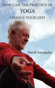 How Can The Practice of Yoga Change Your Life?: Book by David Alexander How Can The Practice of Yoga Change Your Life?: Book by David Alexander