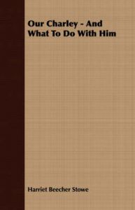 Our Charley - And What To Do With Him: Book by Harriet Beecher Stowe Our Charley - And What To Do With Him: Book by Harriet Beecher Stowe