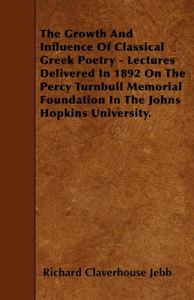 The Growth And Influence Of Classical Greek Poetry - Lectures Delivered In 1892 On The Percy Turnbull Memorial Foundation In The Johns Hopkins University.: Book by Sir Richard Claverhouse Jebb