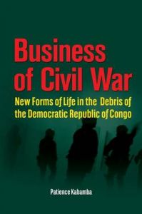 Business of Civil War. New Forms of Life in the Debris of the Democratic Republic of Congo: Book by Patience Kabamba Business of Civil War. New Forms of Life in the Debris of the Democratic Republic of Congo: Book by Patience Kabamba