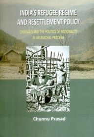 India's Refugee Regime And Resettlement Policy: Chakma's And The Politics of Nationality In Arunachal Pradesh: Book by Chunnu Prasad India's Refugee Regime And Resettlement Policy: Chakma's And The Politics of Nationality In Arunachal Pradesh: Book by Chunnu Prasad