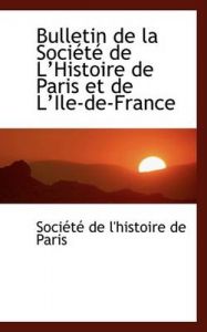 Bulletin De La Societe De L'histoire De Paris Et De Lile-de-France: Book by Societe de l'histoire de Paris Bulletin De La Societe De L'histoire De Paris Et De Lile-de-France: Book by Societe de l'histoire de Paris