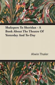 Shakespeare To Sheridan - A Book About The Theatre Of Yesterday And To-Day: Book by Alwin Thaler Shakespeare To Sheridan - A Book About The Theatre Of Yesterday And To-Day: Book by Alwin Thaler