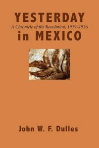 Yesterday in Mexico: A Chronicle of the Revolution, 1919-1936: Book by John W. F. Dulles Yesterday in Mexico: A Chronicle of the Revolution, 1919-1936: Book by John W. F. Dulles