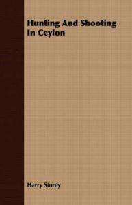 Hunting And Shooting In Ceylon: Book by Harry Storey Hunting And Shooting In Ceylon: Book by Harry Storey
