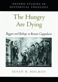 The Hungry are Dying: Beggars and Bishops in Roman Cappadocia: Book by Susan R. Holman The Hungry are Dying: Beggars and Bishops in Roman Cappadocia: Book by Susan R. Holman
