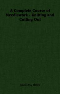 A Complete Course of Needlework - Knitting and Cutting Out: Book by Miss T.M., James