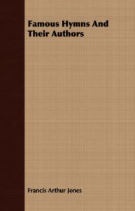 Famous Hymns And Their Authors: Book by Francis Arthur Jones Famous Hymns And Their Authors: Book by Francis Arthur Jones