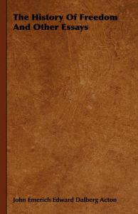 The History Of Freedom And Other Essays: Book by John Emerich Edward Dalberg Acton The History Of Freedom And Other Essays: Book by John Emerich Edward Dalberg Acton