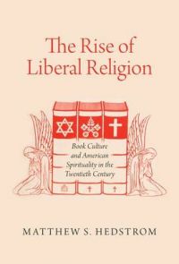 The Rise of Liberal Religion: Book Culture and American Spirituality in the Twentieth Century: Book by Matthew S. Hedstrom The Rise of Liberal Religion: Book Culture and American Spirituality in the Twentieth Century: Book by Matthew S. Hedstrom