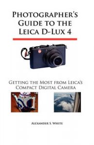 Photographer's Guide to the Leica D-Lux 4: Getting the Most from Leica's Compact Digital Camera: Book by Alexander S. White