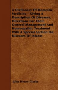 A Dictionary Of Domestic Medicine - Giving A Description Of Diseases, Directions For Their General Management And Homeopathic Treatment With A Special Section On Diseases Of Infants: Book by John Henry Clarke