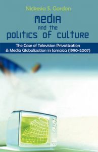 Media and the Politics of Culture: The Case of Television Privatization and Media Globalization in Jamaica (1990-2007): Book by Nickesia S. Gordon