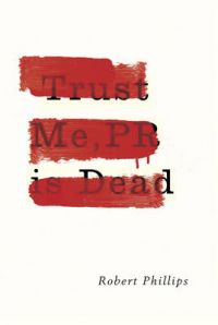 Trust Me, PR is Dead: Book by Robert Phillips Trust Me, PR is Dead: Book by Robert Phillips