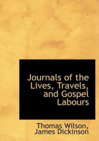 Journals of the Lives, Travels, and Gospel Labours: Book by James Dickinson Thomas Wilson Journals of the Lives, Travels, and Gospel Labours: Book by James Dickinson Thomas Wilson