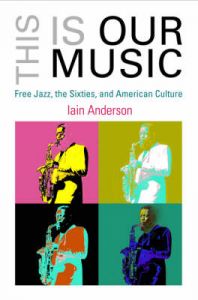 This is Our Music: Free Jazz, the Sixties, and American Culture: Book by Iain Anderson