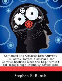 Command and Control: Does Current U.S. Army Tactical Command and Control Doctrine Meet the Requirement for Today's High Intensity Battlefield?: Book by Stephen E Runals Command and Control: Does Current U.S. Army Tactical Command and Control Doctrine Meet the Requirement for Today's High Intensity Battlefield?: Book by Stephen E Runals