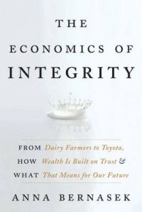 The Economics of Integrity: From Dairy Farmers to Toyota, How Wealth is Built on Trust and What That Means for Our Future: Book by Anna Bernasek The Economics of Integrity: From Dairy Farmers to Toyota, How Wealth is Built on Trust and What That Means for Our Future: Book by Anna Bernasek