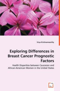 Exploring Differences in Breast Cancer Prognostic Factors - Health Disparities Between Caucasian and African-American Women in the United States: Book by Sriya Krishnamoorthy Exploring Differences in Breast Cancer Prognostic Factors - Health Disparities Between Caucasian and African-American Women in the United States: Book by Sriya Krishnamoorthy
