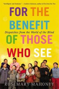 For the Benefit of Those Who See: Dispatches from the World of the Blind: Book by Rosemary Mahoney, M.A.